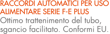 raccordi automatici per uso alimentare serie F e PLUS Ottimo trattenimento del tubo, sgancio facilitato. Conformi EU.