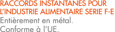 RACCORDS INSTANTANES POUR L’INDUSTRIE ALIMENTAIRE SERIE F E Enti rement en m tal. Conforme  l’UE.