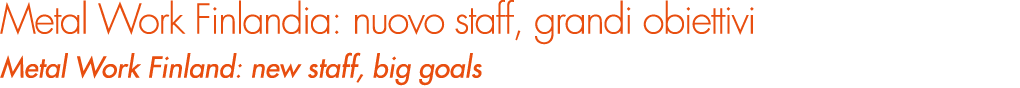 Metal Work Finlandia: nuovo staff, grandi obiettivi Metal Work Finland: new staff, big goals